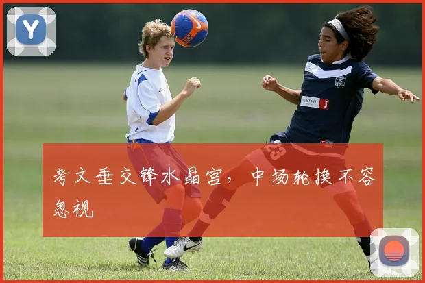 考文垂交锋水晶宫，中场轮换不容忽视