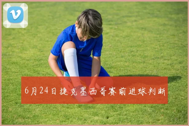6月24日捷克墨西哥赛前进球判断