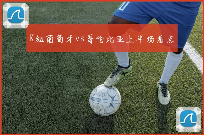 K组葡萄牙vs哥伦比亚上半场看点