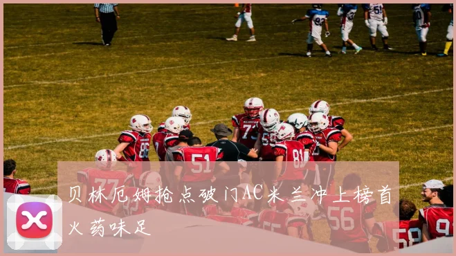 贝林厄姆抢点破门AC米兰冲上榜首火药味足