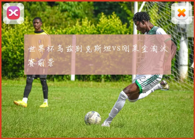 世界杯乌兹别克斯坦vs刚果金淘汰赛前景