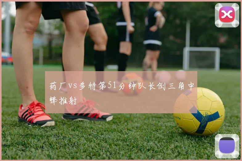 药厂vs多特第51分钟队长倒三角中锋推射