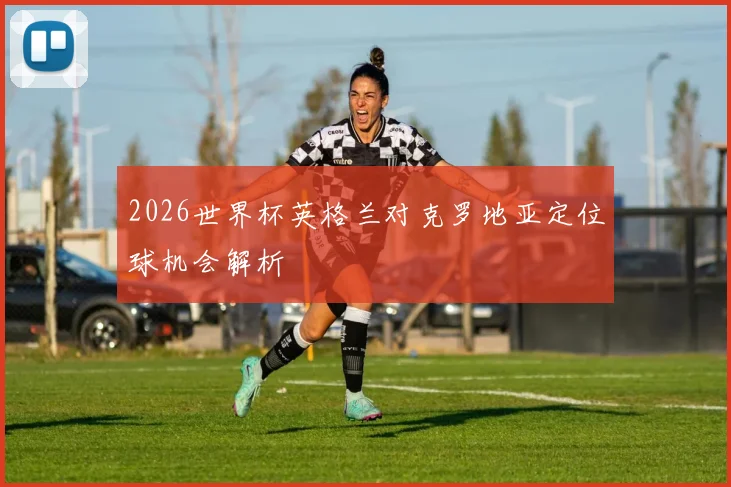 2026世界杯英格兰对克罗地亚定位球机会解析