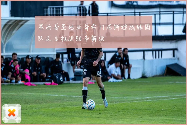 墨西哥圣地亚哥希门尼斯迎战韩国队反击推进赔率解读