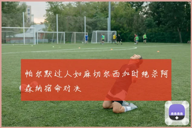 帕尔默过人如麻切尔西加时绝杀阿森纳宿命对决