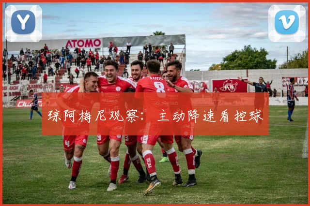 琼阿梅尼观察:主动降速看控球