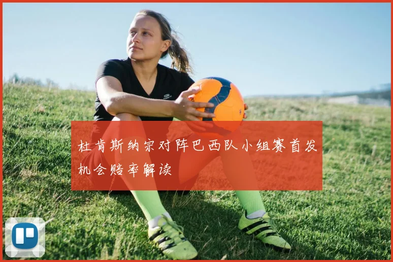 杜肯斯纳宗对阵巴西队小组赛首发机会赔率解读