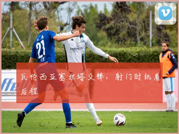 瓦伦西亚塞尔塔交锋，射门时机看后程