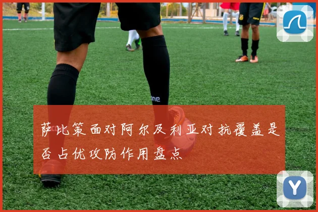 萨比策面对阿尔及利亚对抗覆盖是否占优攻防作用盘点