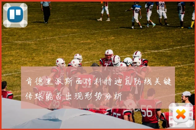 肯德里派斯面对科特迪瓦防线关键传球能否出现形势分析