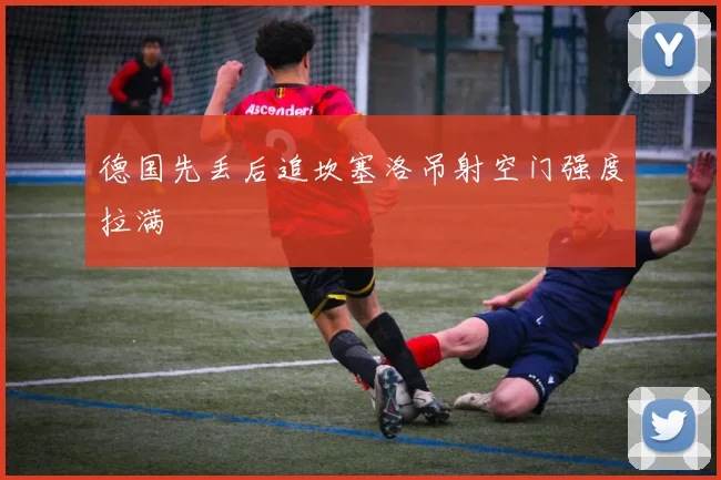 德国先丢后追坎塞洛吊射空门强度拉满