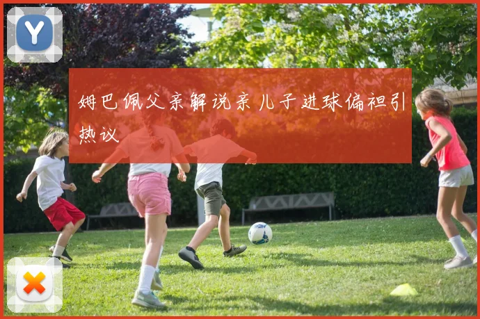 姆巴佩父亲解说亲儿子进球偏袒引热议