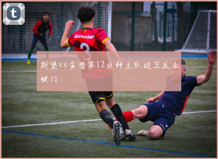 斯堡vs黄潜第12分钟主队边卫反击破门