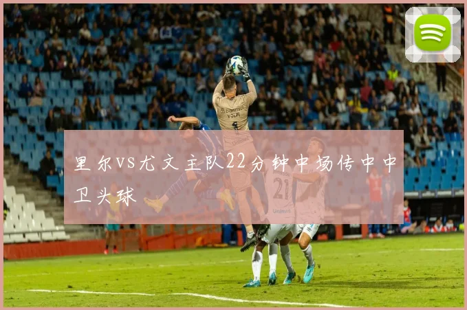 里尔vs尤文主队22分钟中场传中中卫头球