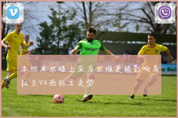 本坦库尔碰上亚马尔谁更能影响乌拉圭vs西班牙走势