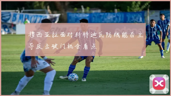 穆西亚拉面对科特迪瓦防线能否主导反击破门机会看点