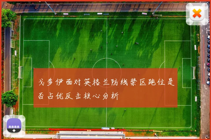 戈多伊面对英格兰防线禁区跑位是否占优反击核心分析