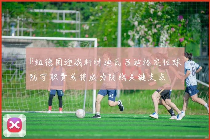 E组德国迎战科特迪瓦吕迪格定位球防守职责或将成为防线关键支点