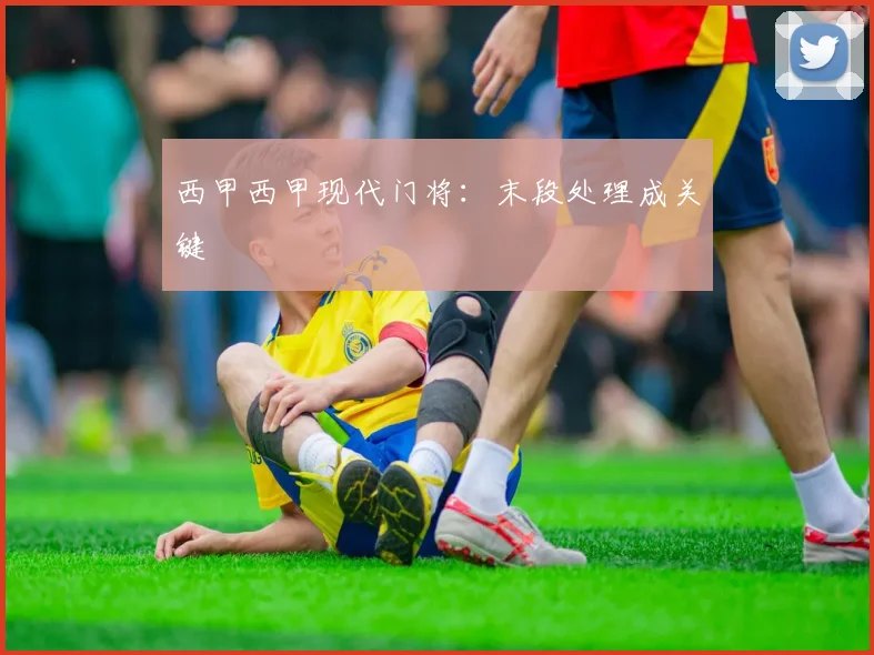 西甲西甲现代门将:末段处理成关键